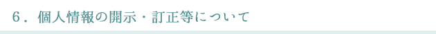 ６．個人情報の開示・訂正等について