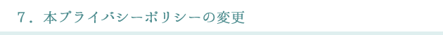 ７．本プライバシーポリシーの変更