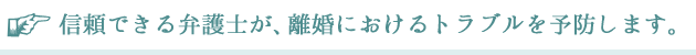 信頼できる弁護士が、離婚におけるトラブルを予防します。