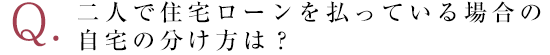 二人で住宅ローンを払っている場合の自宅の分け方は？