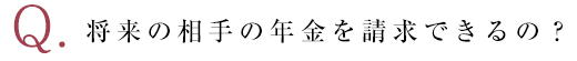 将来の相手の年金を請求できるの？