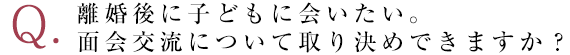 離婚後に子どもに会いたい。面会交流について取り決めできますか？