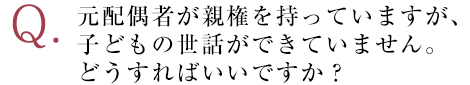 元配偶者が親権を持っていますが、子どもの世話ができていません。どうすればいいですか？