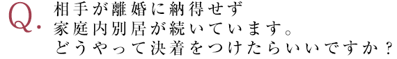 相手が離婚に納得せず家庭内別居が続いています。どうやって決着をつけたらいいですか？