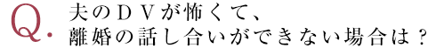 夫のＤＶが怖くて、離婚の話し合いができない場合は？