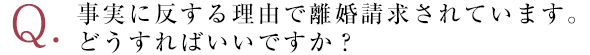 事実に反する理由で離婚請求されています。どうすればいいですか？