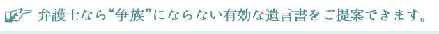 弁護士なら争族にならない有効な遺言書をご提案できます。