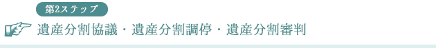 第2ステップ 遺産分割協議・遺産分割調停・遺産分割審判