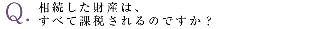 相続した財産は、すべて課税されるのですか？