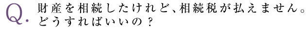 財産を相続したけれど、相続税が払えません。どうすればいいの？