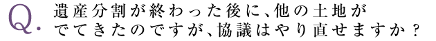 遺産分割が終わった後に、他の土地がでてきたのですが、協議はやり直せますか？