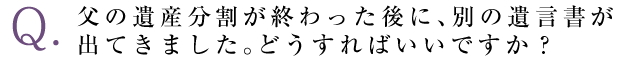 父の遺産分割が終わった後に、別の遺言書が出てきました。どうすればいいですか？