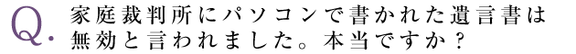 家庭裁判所にパソコンで書かれた遺言書は無効と言われました。本当ですか？