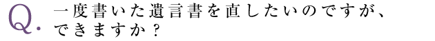 一度書いた遺言書を直したいのですが、できますか？