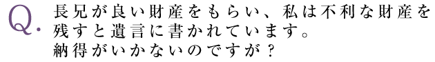 長兄が良い財産をもらい、私は不利な財産を残すと遺言に書かれています。納得がいかないのですが？