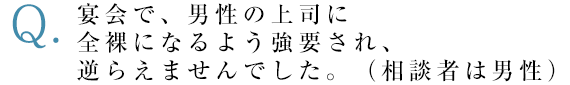 宴会で、男性の上司に全裸になるよう強要され、逆らえませんでした。（相談者は男性）