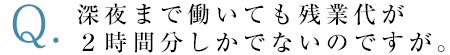 深夜まで働いても残業代が２時間分しかでないのですが。