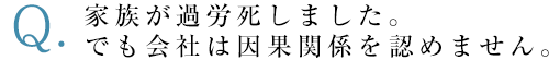 家族が過労死しました。でも会社は因果関係を認めません。